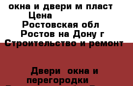 окна и двери м.пласт › Цена ­ 2000-3000 - Ростовская обл., Ростов-на-Дону г. Строительство и ремонт » Двери, окна и перегородки   . Ростовская обл.,Ростов-на-Дону г.